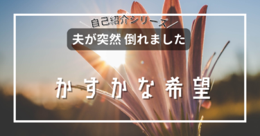 【自己紹介シリーズ】夫が突然倒れました　その日⑪